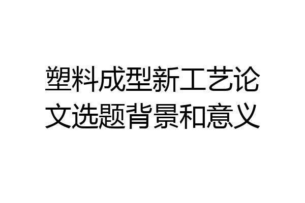 塑料成型新工艺论文选题背景和意义