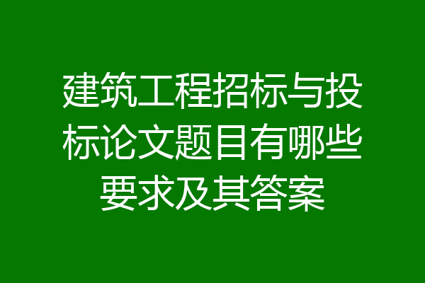建筑工程招标与投标论文题目有哪些要求及其答案
