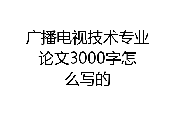 广播电视技术专业论文3000字怎么写的