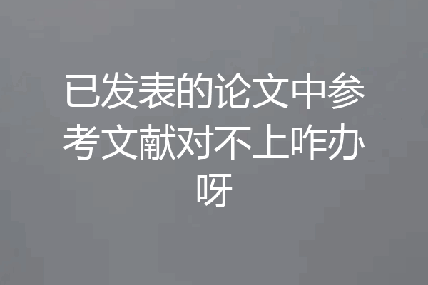 已发表的论文中参考文献对不上咋办呀