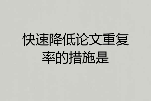 快速降低论文重复率的措施是