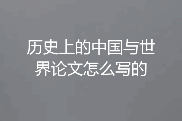 历史上的中国与世界论文怎么写的