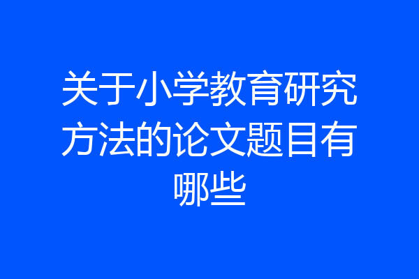 关于小学教育研究方法的论文题目有哪些