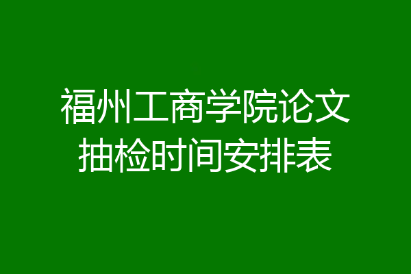 福州工商学院论文抽检时间安排表