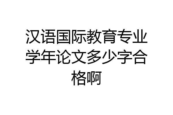 汉语国际教育专业学年论文多少字合格啊