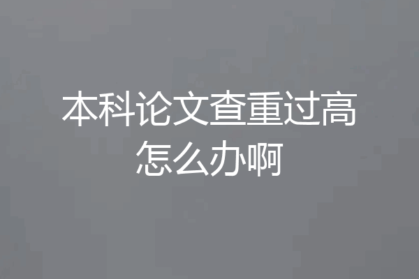 本科论文查重过高怎么办啊