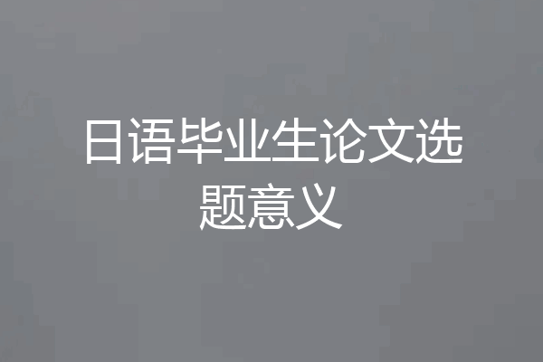 日语毕业生论文选题意义