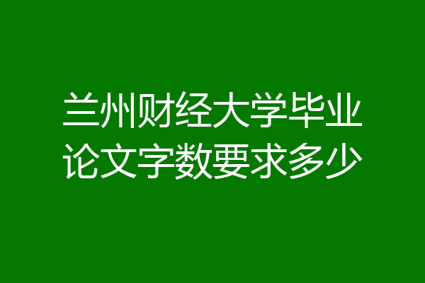 兰州财经大学毕业论文字数要求多少