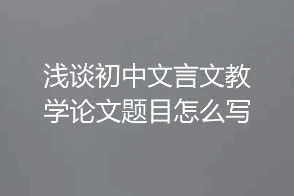 浅谈初中文言文教学论文题目怎么写