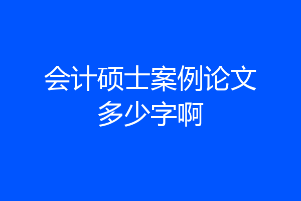 会计硕士案例论文多少字啊