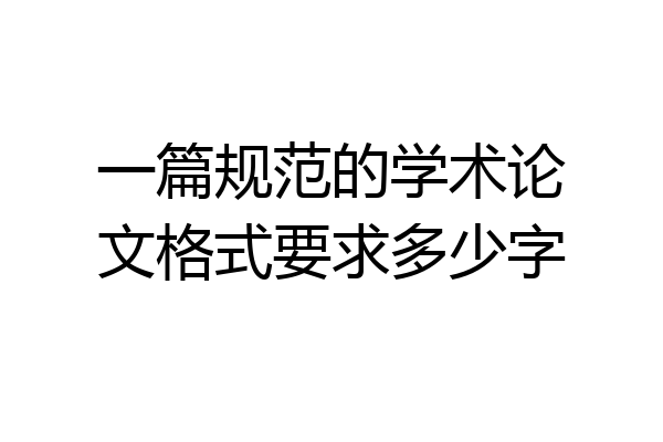 一篇规范的学术论文格式要求多少字