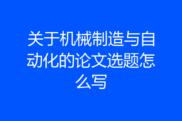 关于机械制造与自动化的论文选题怎么写