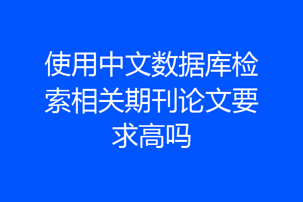 使用中文数据库检索相关期刊论文要求高吗