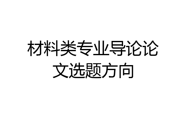 材料类专业导论论文选题方向