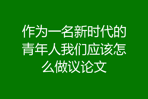 作为一名新时代的青年人我们应该怎么做议论文