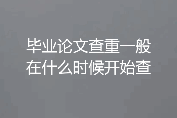 毕业论文查重一般在什么时候开始查