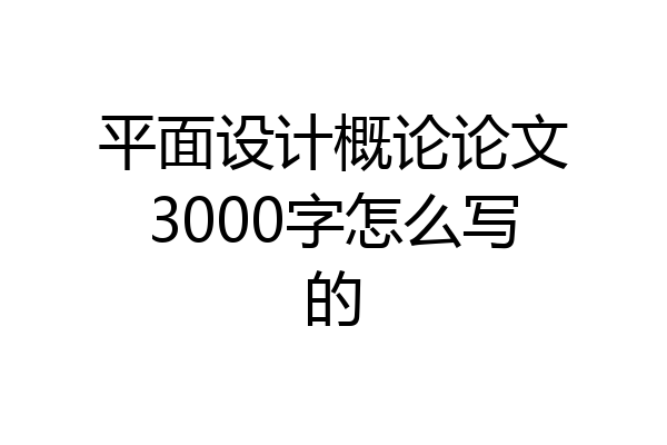 平面设计概论论文3000字怎么写的