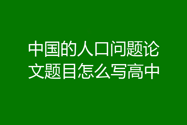 中国的人口问题论文题目怎么写高中