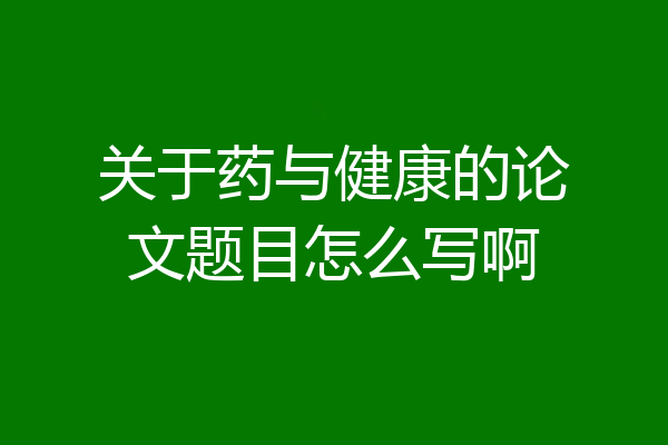 关于药与健康的论文题目怎么写啊