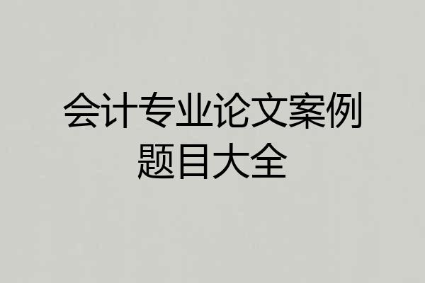 会计专业论文案例题目大全