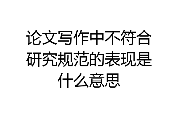 论文写作中不符合研究规范的表现是什么意思