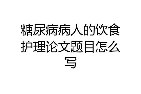 糖尿病病人的饮食护理论文题目怎么写