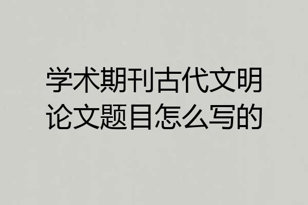 学术期刊古代文明论文题目怎么写的