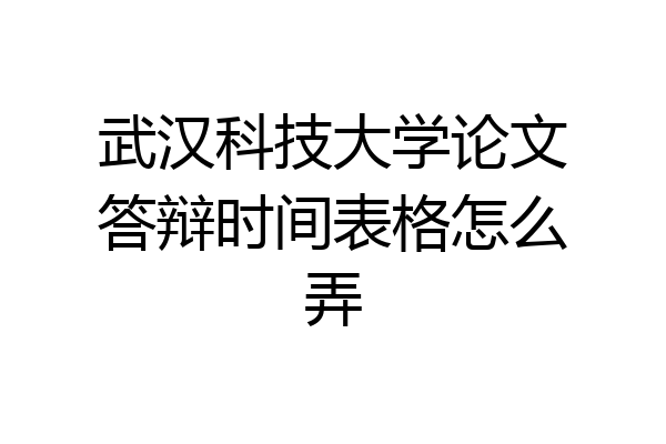 武汉科技大学论文答辩时间表格怎么弄