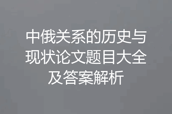 中俄关系的历史与现状论文题目大全及答案解析