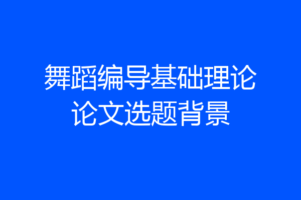 舞蹈编导基础理论论文选题背景