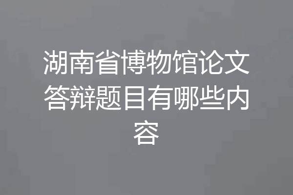湖南省博物馆论文答辩题目有哪些内容
