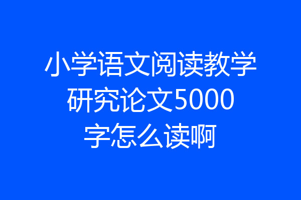 小学语文阅读教学研究论文5000字怎么读啊