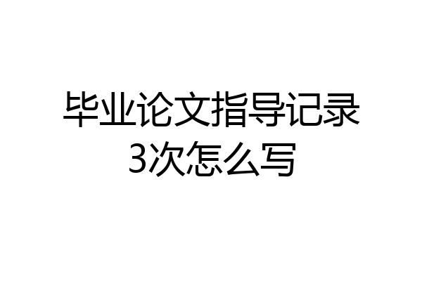 毕业论文指导记录3次怎么写