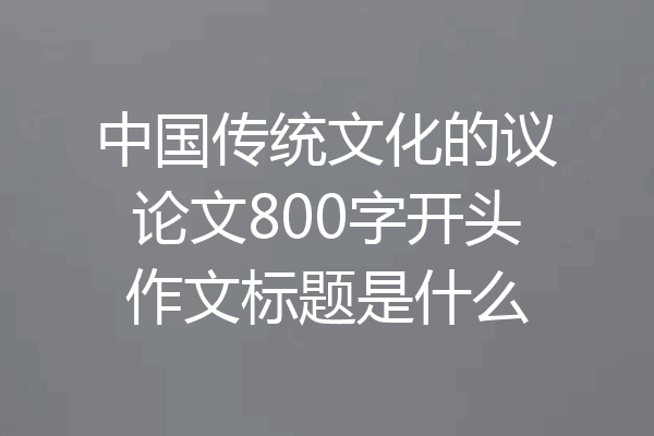 中国传统文化的议论文800字开头作文标题是什么