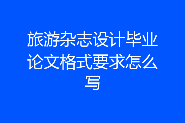 旅游杂志设计毕业论文格式要求怎么写