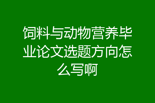 饲料与动物营养毕业论文选题方向怎么写啊