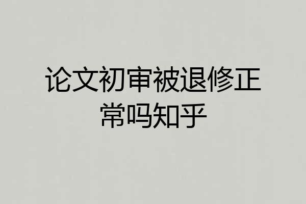 论文初审被退修正常吗知乎