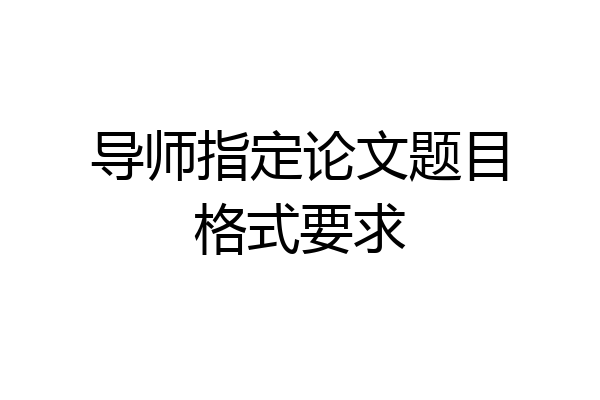 导师指定论文题目格式要求