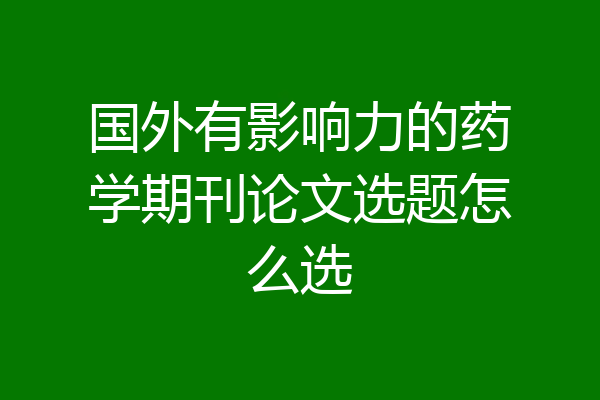 国外有影响力的药学期刊论文选题怎么选