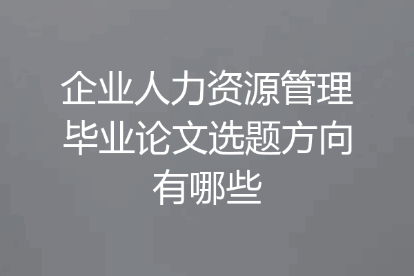 企业人力资源管理毕业论文选题方向有哪些