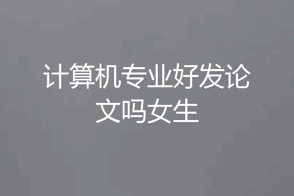 计算机专业好发论文吗女生