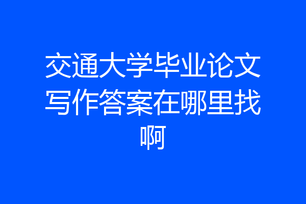 交通大学毕业论文写作答案在哪里找啊