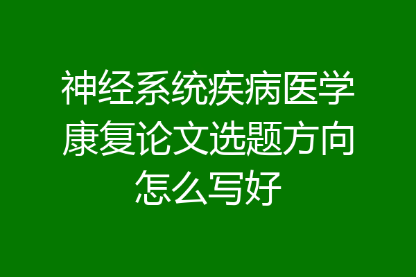 神经系统疾病医学康复论文选题方向怎么写好