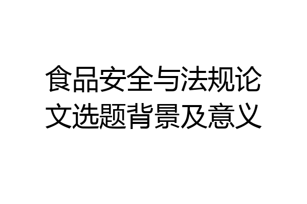 食品安全与法规论文选题背景及意义