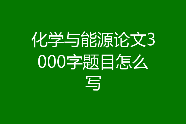 化学与能源论文3000字题目怎么写