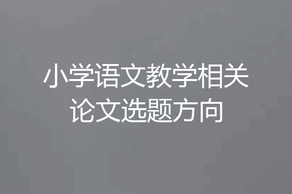 小学语文教学相关论文选题方向