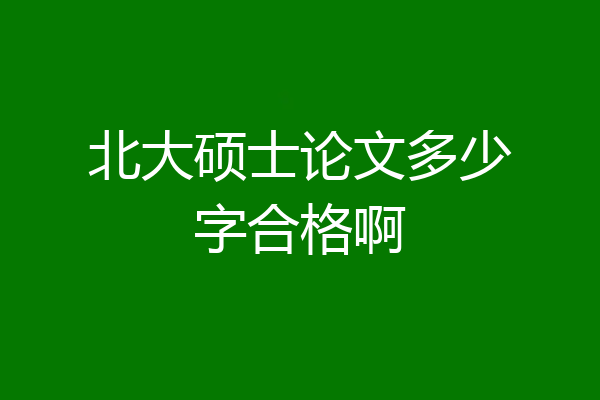 北大硕士论文多少字合格啊