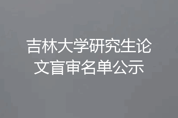 吉林大学研究生论文盲审名单公示