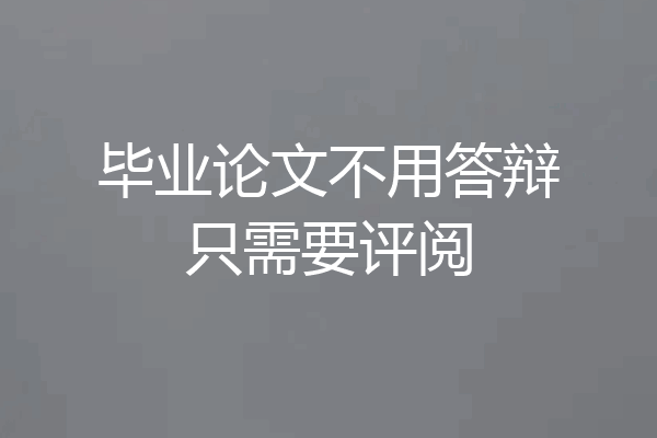 毕业论文不用答辩只需要评阅