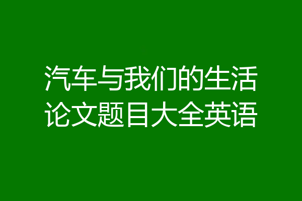 汽车与我们的生活论文题目大全英语